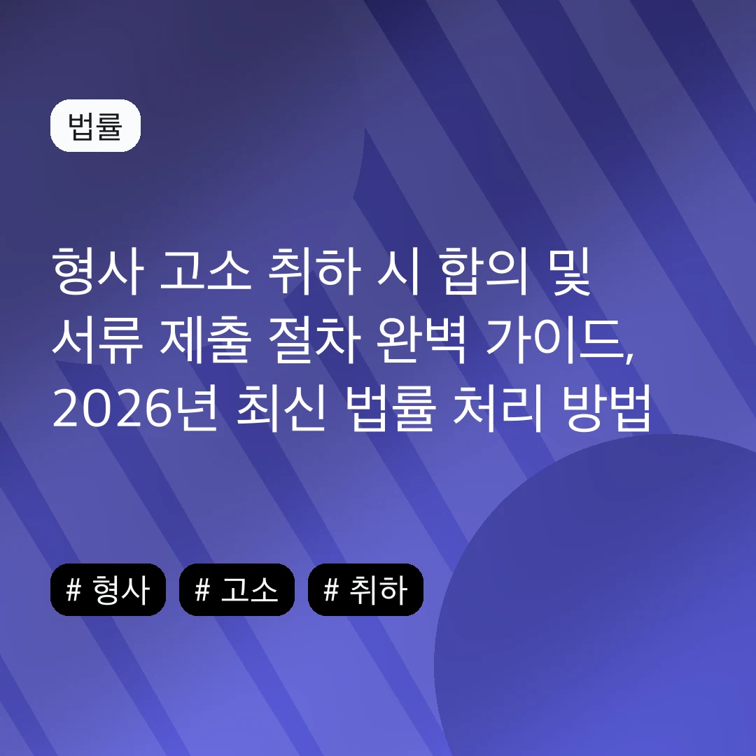 형사 고소 취하 시 합의 및 서류 제출 절차 완벽 가이드, 2026년 최신 법률 처리 방법