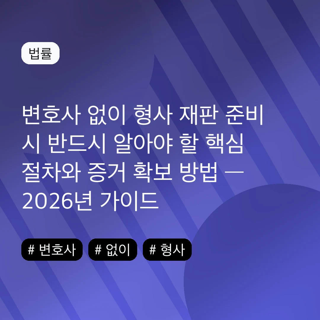 변호사 없이 형사 재판 준비 시 반드시 알아야 할 핵심 절차와 증거 확보 방법 — 2026년 가이드