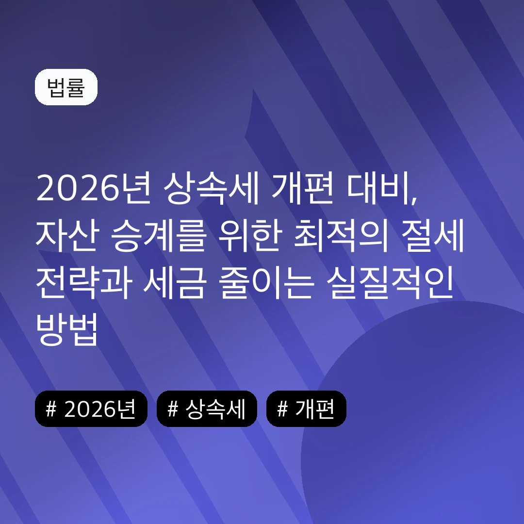 2026년 상속세 개편 대비, 자산 승계를 위한 최적의 절세 전략과 세금 줄이는 실질적인 방법