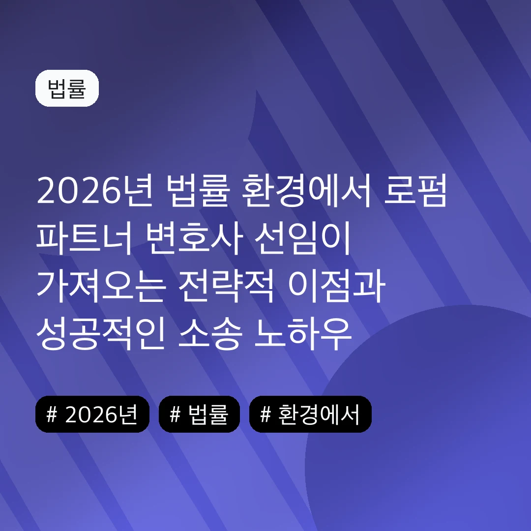 2026년 법률 환경에서 로펌 파트너 변호사 선임이 가져오는 전략적 이점과 성공적인 소송 노하우
