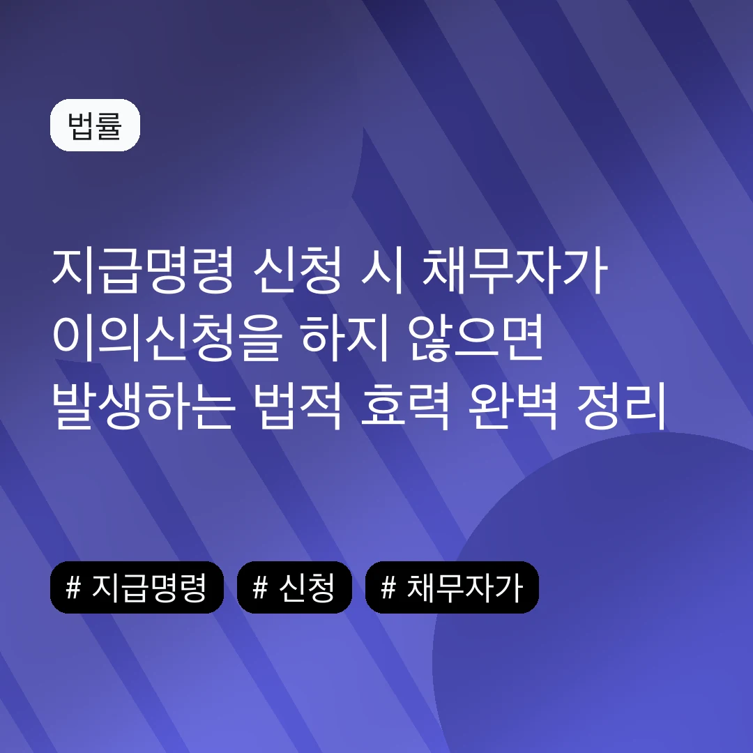지급명령 신청 시 채무자가 이의신청을 하지 않으면 발생하는 법적 효력 완벽 정리