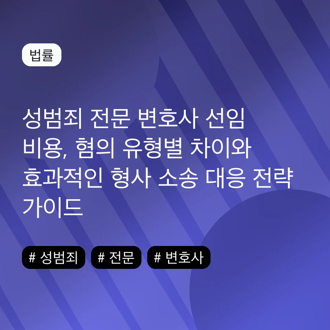 성범죄 전문 변호사 선임 비용, 혐의 유형별 차이와 효과적인 형사 소송 대응 전략 가이드