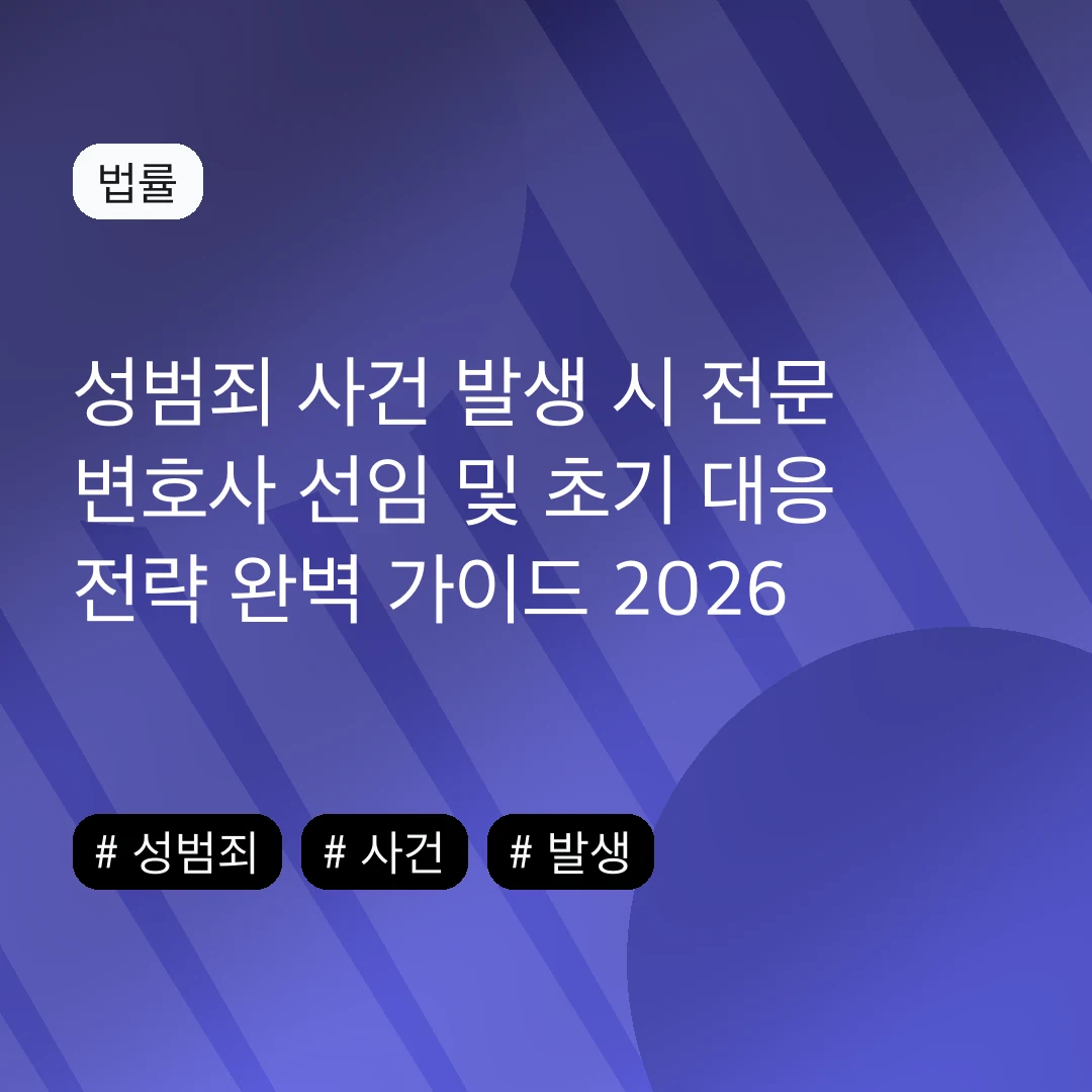 성범죄 사건 발생 시 전문 변호사 선임 및 초기 대응 전략 완벽 가이드 2026